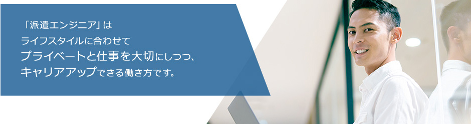 「派遣エンジニア」はライフスタイルに合わせてプライベートと仕事を大切にしつつ、キャリアアップできる働き方です。