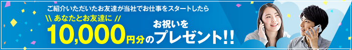 【お友達紹介】ご紹介いただいたお友達が当社でお仕事をスタートしたら、あなたとお友達に10,000円分のお祝いをプレゼント!